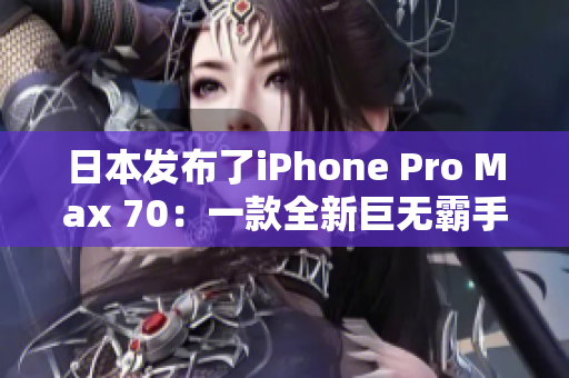 日本发布了iPhone Pro Max 70：一款全新巨无霸手机登场