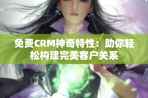 免费CRM神奇特性：助你轻松构建完美客户关系
