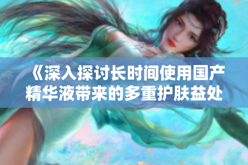 《深入探讨长时间使用国产精华液带来的多重护肤益处》