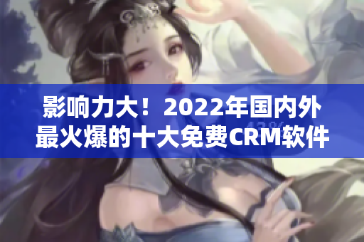 影响力大！2022年国内外最火爆的十大免费CRM软件大揭秘