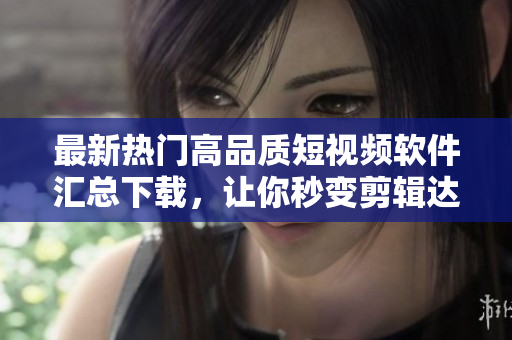最新热门高品质短视频软件汇总下载，让你秒变剪辑达人
