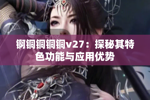 锕铜铜铜铜v27：探秘其特色功能与应用优势