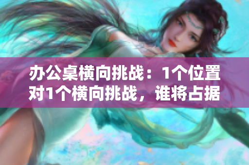 办公桌横向挑战：1个位置对1个横向挑战，谁将占据主导地位？