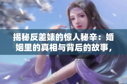 揭秘反差婊的惊人秘辛：婚姻里的真相与背后的故事，一次引人入胜的探索之旅