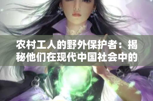 农村工人的野外保护者：揭秘他们在现代中国社会中的角色与责任