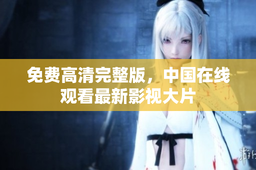 免费高清完整版，中国在线观看最新影视大片