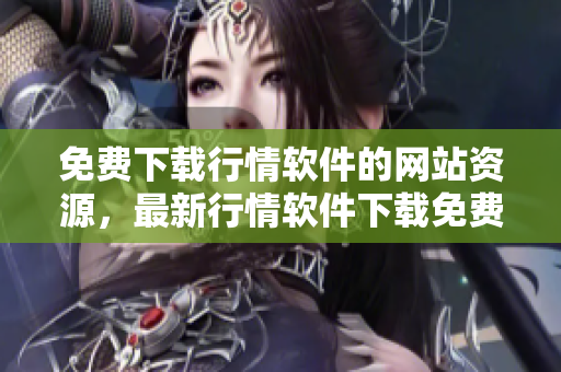 免费下载行情软件的网站资源，最新行情软件下载免费服务
