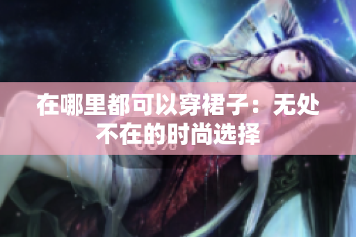 在哪里都可以穿裙子：无处不在的时尚选择