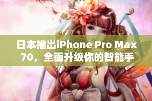 日本推出iPhone Pro Max 70，全面升级你的智能手机体验