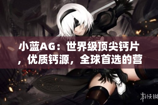 小蓝AG：世界级顶尖钙片，优质钙源，全球首选的营养选择
