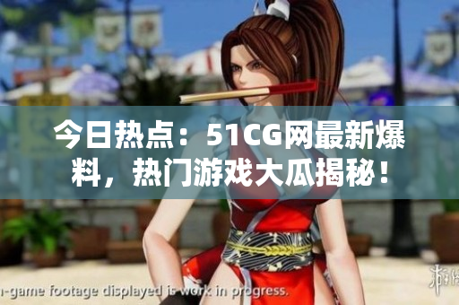 今日热点：51CG网最新爆料，热门游戏大瓜揭秘！