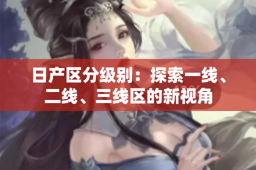 日产区分级别：探索一线、二线、三线区的新视角