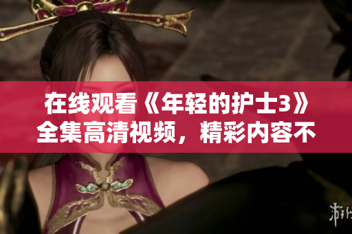 在线观看《年轻的护士3》全集高清视频，精彩内容不容错过！