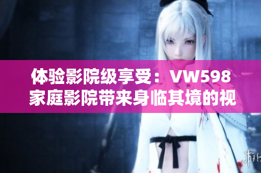 体验影院级享受：VW598 家庭影院带来身临其境的视听盛宴