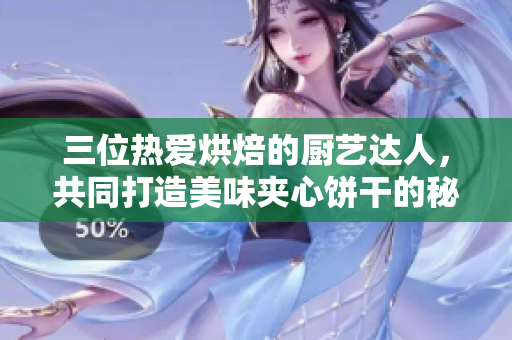 三位热爱烘焙的厨艺达人，共同打造美味夹心饼干的秘密配方