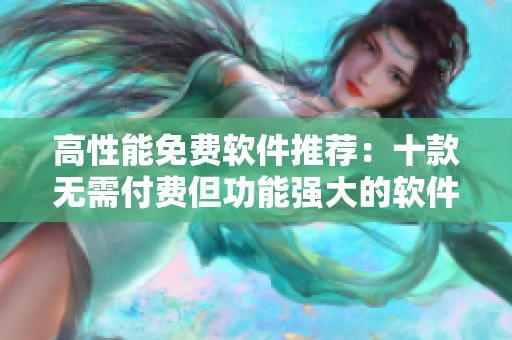 高性能免费软件推荐：十款无需付费但功能强大的软件，助你事半功倍