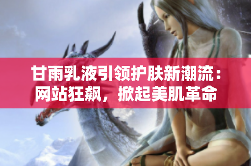 甘雨乳液引领护肤新潮流：网站狂飙，掀起美肌革命
