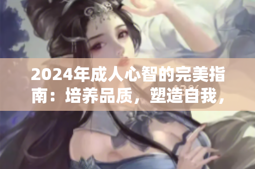 2024年成人心智的完美指南：培养品质，塑造自我，追寻内心坚守的系统化手册