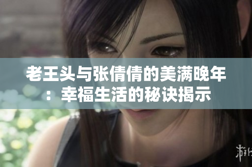 老王头与张倩倩的美满晚年：幸福生活的秘诀揭示