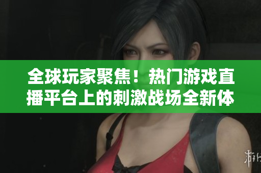全球玩家聚焦！热门游戏直播平台上的刺激战场全新体验