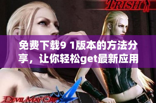 免费下载9 1版本的方法分享，让你轻松get最新应用