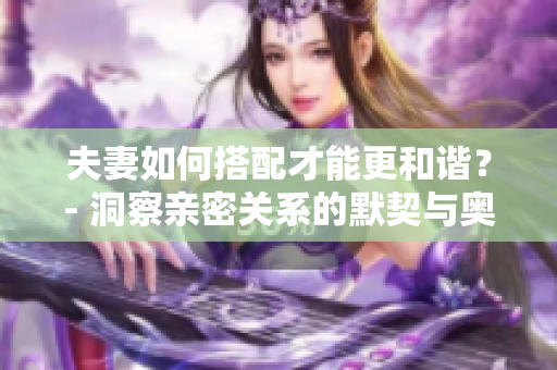 夫妻如何搭配才能更和谐？- 洞察亲密关系的默契与奥秘