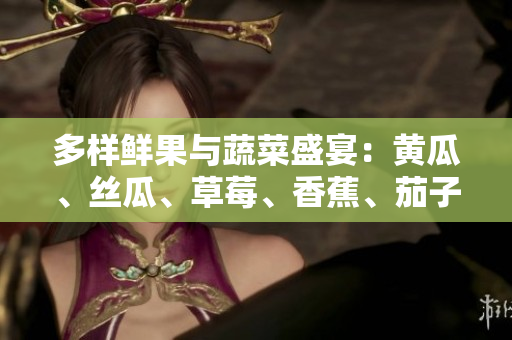 多样鲜果与蔬菜盛宴：黄瓜、丝瓜、草莓、香蕉、茄子、土豆，齐聚一堂！