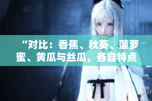 “对比：香蕉、秋葵、菠萝蜜、黄瓜与丝瓜，各自特点大揭秘！”