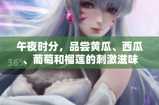 午夜时分，品尝黄瓜、西瓜、葡萄和榴莲的刺激滋味
