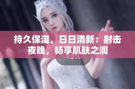 持久保湿，日日清新：射击夜晚，畅享肌肤之润