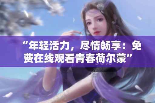 “年轻活力，尽情畅享：免费在线观看青春荷尔蒙”