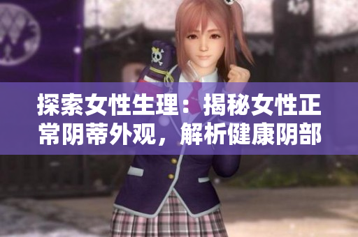 探索女性生理：揭秘女性正常阴蒂外观，解析健康阴部的特征与标准