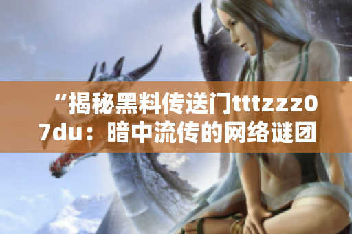 “揭秘黑料传送门tttzzz07du：暗中流传的网络谜团解密”