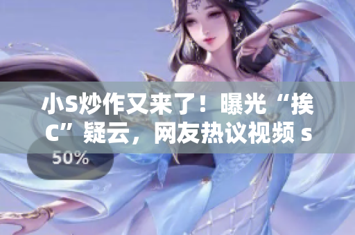 小S炒作又来了！曝光“挨C”疑云，网友热议视频 scandal详细解读