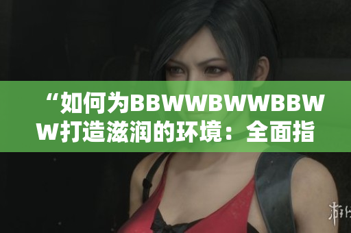 “如何为BBWWBWWBBWW打造滋润的环境：全面指南”