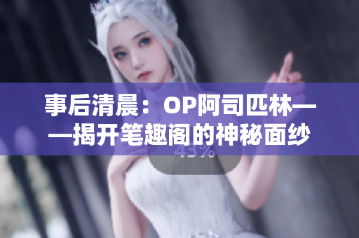 事后清晨：OP阿司匹林——揭开笔趣阁的神秘面纱