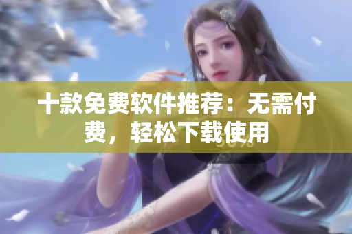 十款免费软件推荐：无需付费，轻松下载使用
