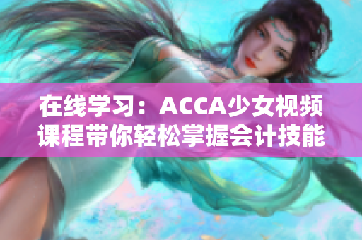 在线学习：ACCA少女视频课程带你轻松掌握会计技能
