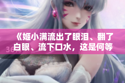 《姬小满流出了眼泪、翻了白眼、流下口水，这是何等表情？》