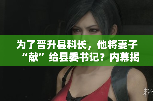 为了晋升县科长，他将妻子“献”给县委书记？内幕揭秘！
