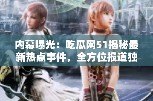 内幕曝光：吃瓜网51揭秘最新热点事件，全方位报道独家料！