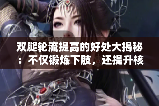 双腿轮流提高的好处大揭秘：不仅锻炼下肢，还提升核心稳定性
