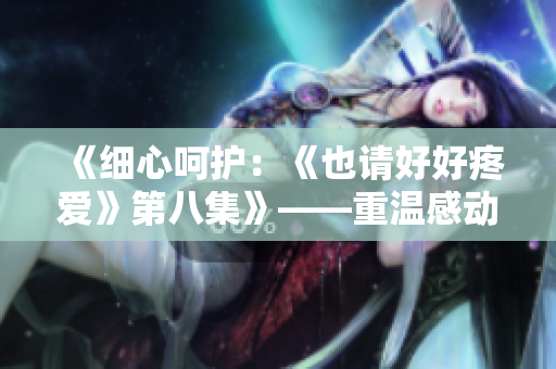 《细心呵护：《也请好好疼爱》第八集》——重温感动，爱在细微处。