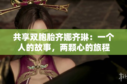 共享双胞胎齐娜齐琳：一个人的故事，两颗心的旅程
