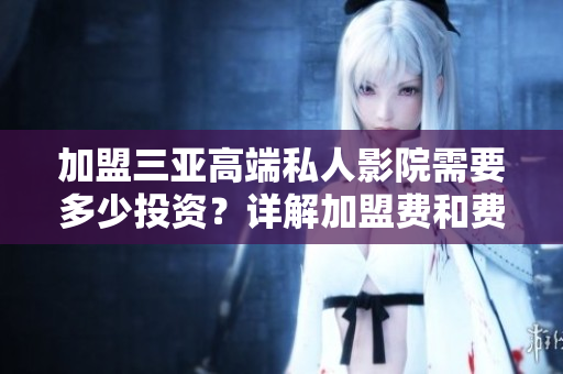 加盟三亚高端私人影院需要多少投资？详解加盟费和费用构成