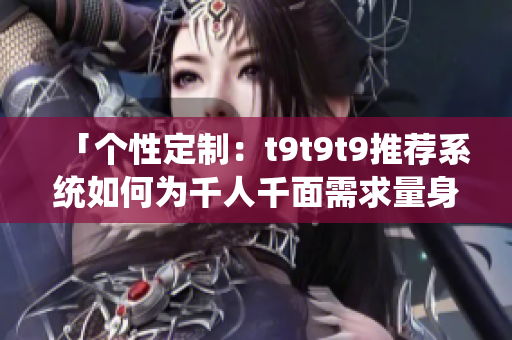 「个性定制：t9t9t9推荐系统如何为千人千面需求量身定制？」