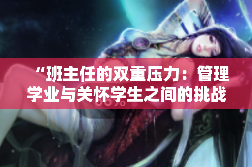 “班主任的双重压力：管理学业与关怀学生之间的挑战”