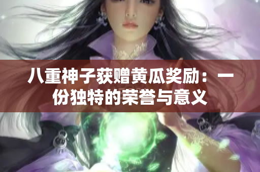 八重神子获赠黄瓜奖励：一份独特的荣誉与意义