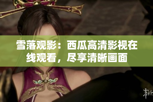 雪落观影：西瓜高清影视在线观看，尽享清晰画面