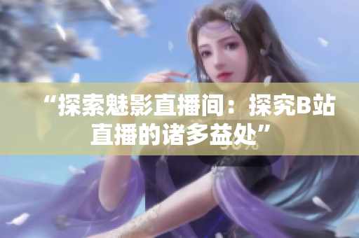“探索魅影直播间：探究B站直播的诸多益处”